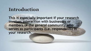 This is especially important if your research
involves interaction with businesses or
members of the general community who
serves as participants (i.e. respondents) in
your research.
 