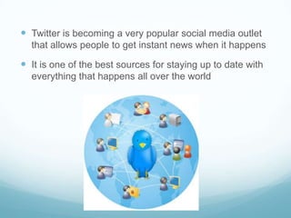  Twitter is becoming a very popular social media outlet
  that allows people to get instant news when it happens

 It is one of the best sources for staying up to date with
  everything that happens all over the world
 