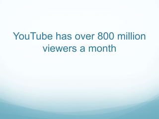 YouTube has over 800 million
     viewers a month
 