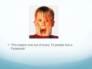  This means one out of every 13 people has a
  Facebook!
 