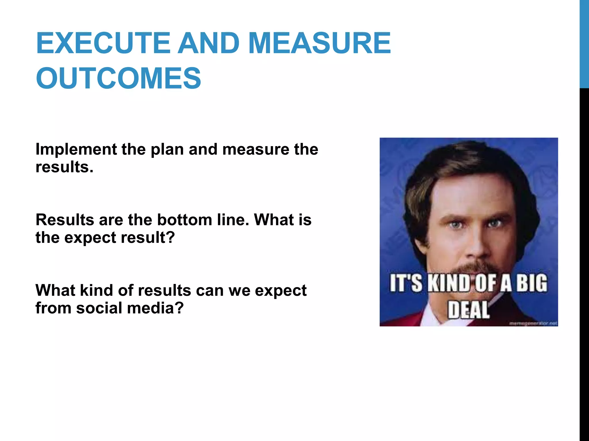 EXECUTE AND MEASURE
OUTCOMES
Implement the plan and measure the
results.
Results are the bottom line. What is
the expect result?
What kind of results can we expect
from social media?
22-2
 