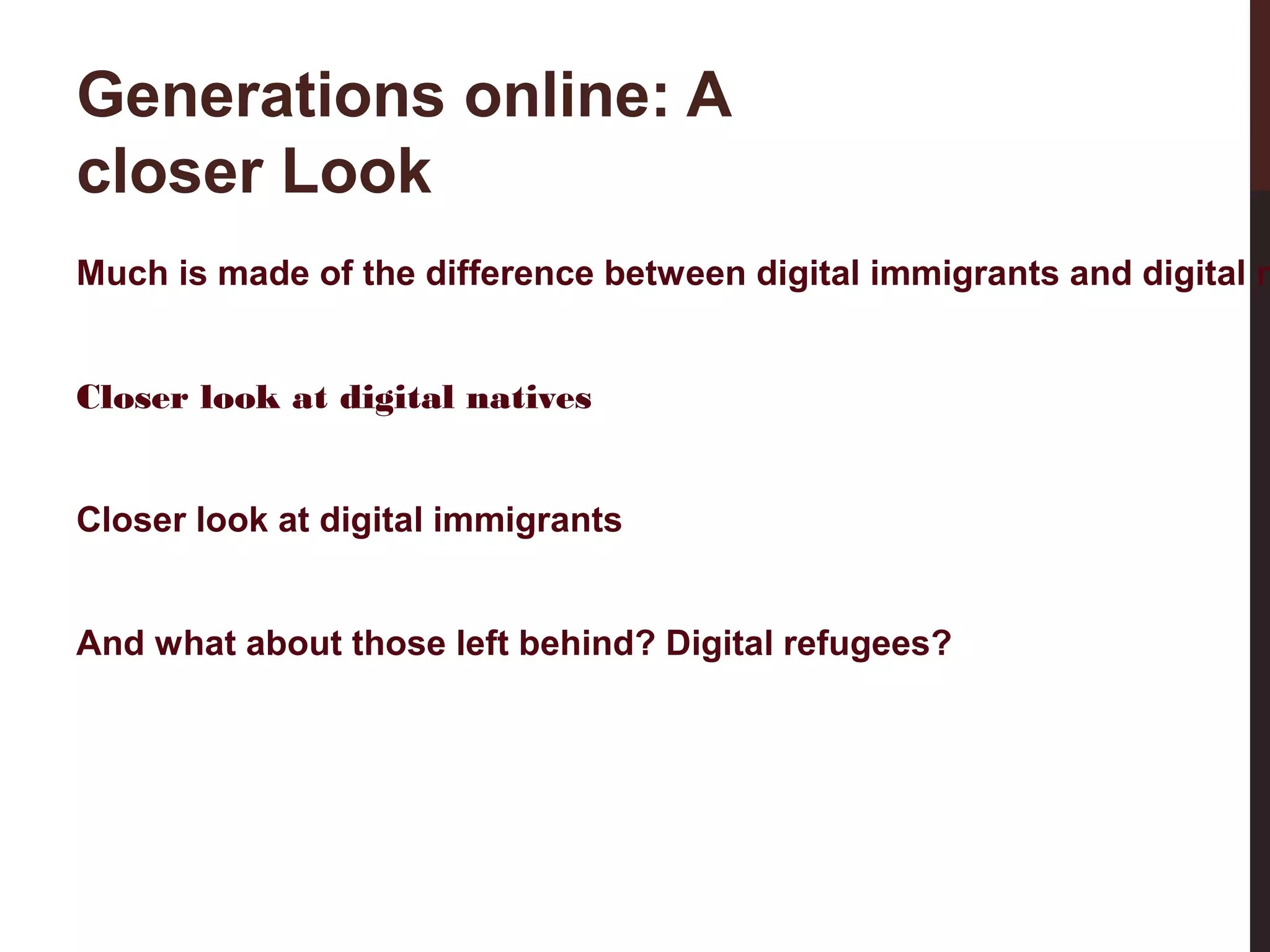 Generations online: A
closer Look

Much is made of the difference between digital immigrants and digital n
Closer look at digital natives
Closer look at digital immigrants
And what about those left behind? Digital refugees?

 