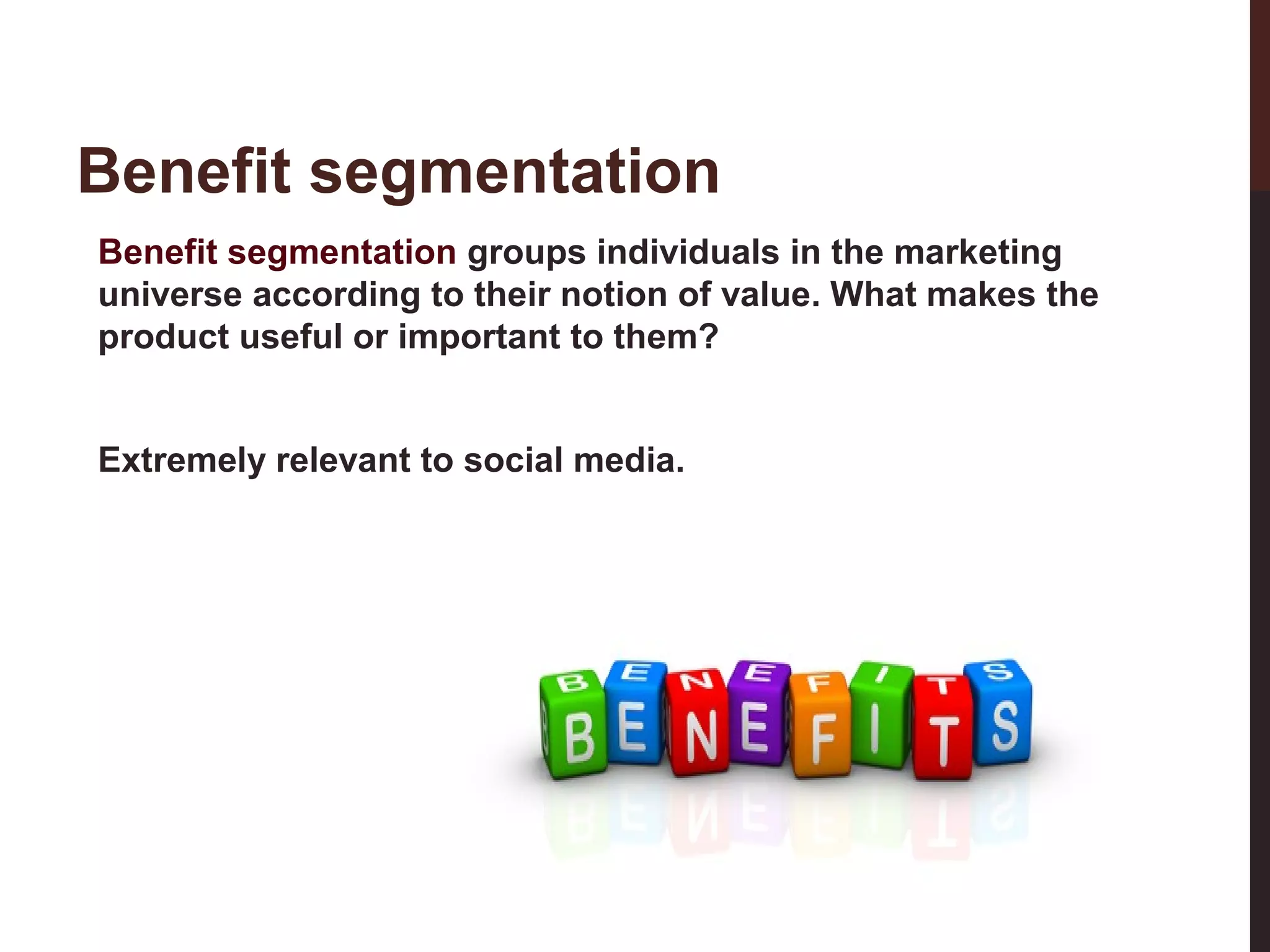 Benefit segmentation
Benefit segmentation groups individuals in the marketing
universe according to their notion of value. What makes the
product useful or important to them?

20-3

Extremely relevant to social media.

 