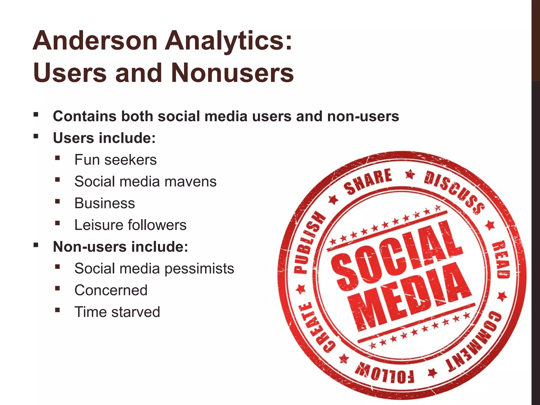 Anderson Analytics:
Users and Nonusers

28-3

 Contains both social media users and non-users
 Users include:
 Fun seekers
 Social media mavens
 Business
 Leisure followers
 Non-users include:
 Social media pessimists
 Concerned
 Time starved

 