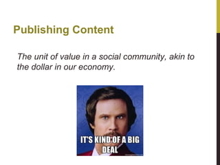 Publishing Content
The unit of value in a social community, akin to
the dollar in our economy.

 