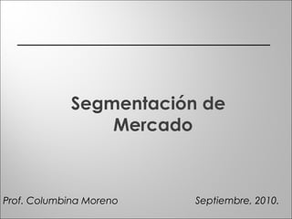 Segmentación de 
Mercado 
Prof. Columbina Moreno Septiembre, 2010. 
 