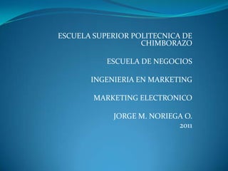 ESCUELA SUPERIOR POLITECNICA DE CHIMBORAZO   ESCUELA DE NEGOCIOS   INGENIERIA EN MARKETING   MARKETING ELECTRONICO   JORGE M. NORIEGA O. 2011 