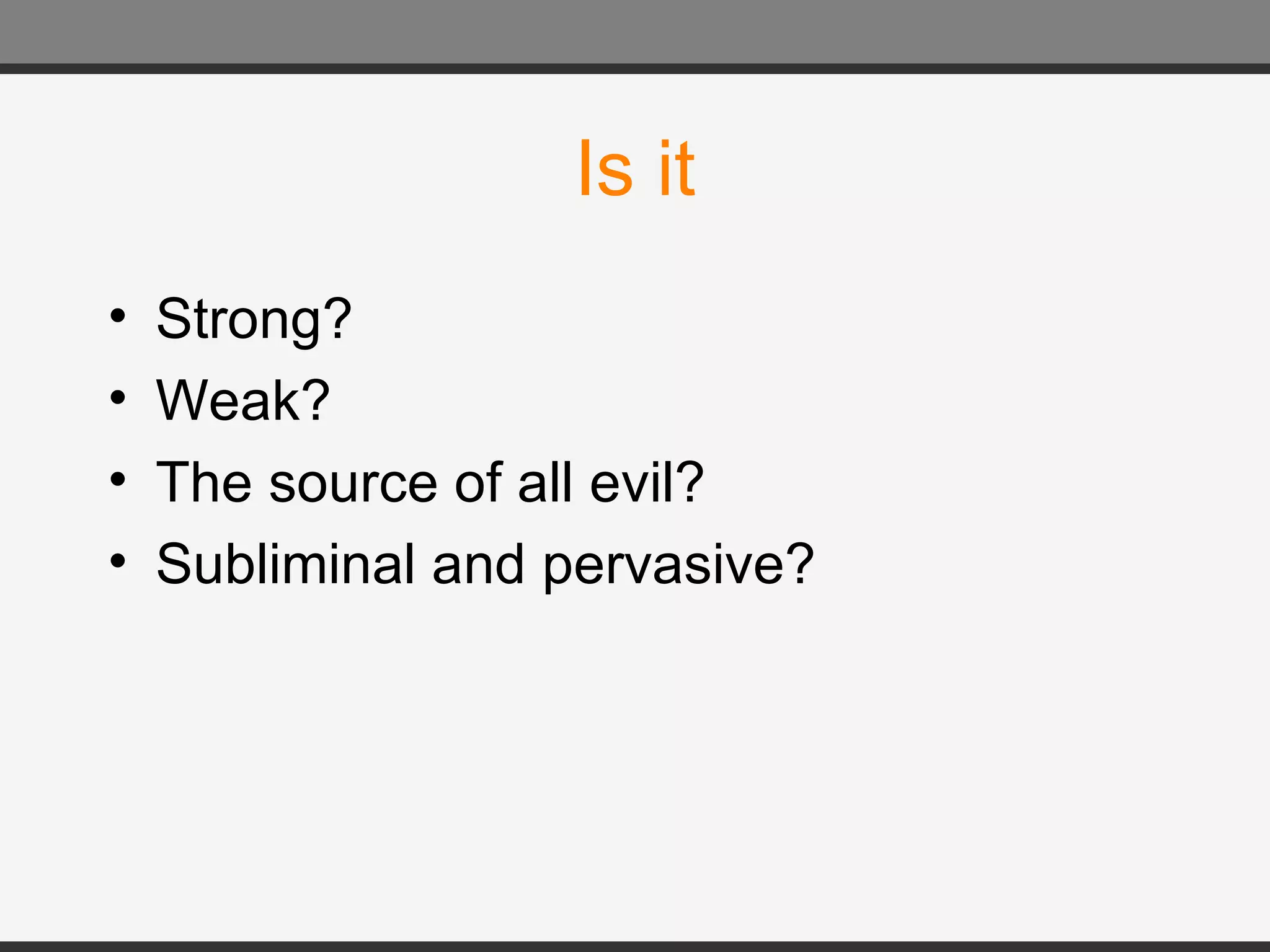 Is it Strong? Weak? The source of all evil? Subliminal and pervasive?