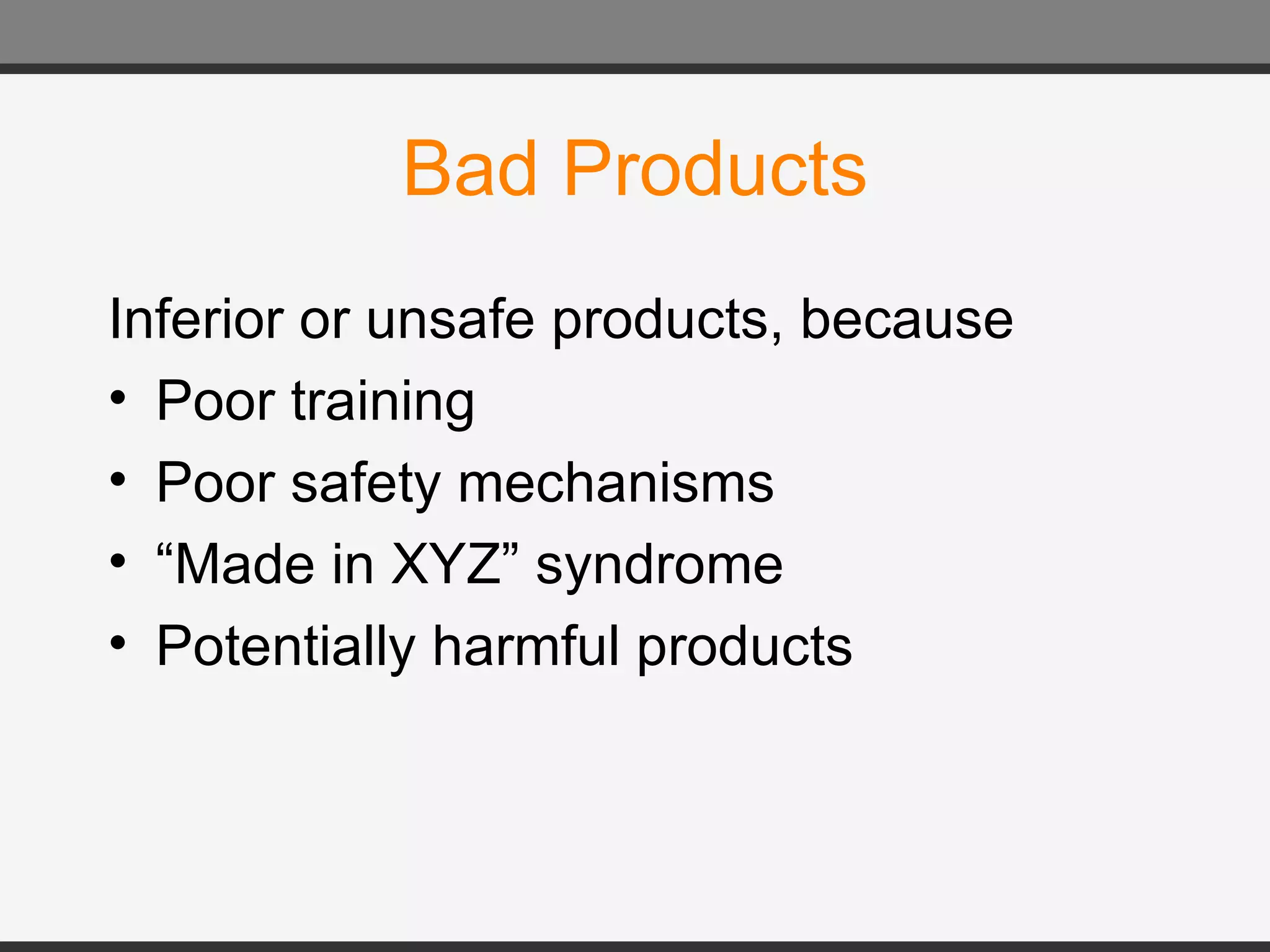 Bad Products Inferior or unsafe products, because Poor training Poor safety mechanisms “ Made in XYZ” syndrome Potentially harmful products
