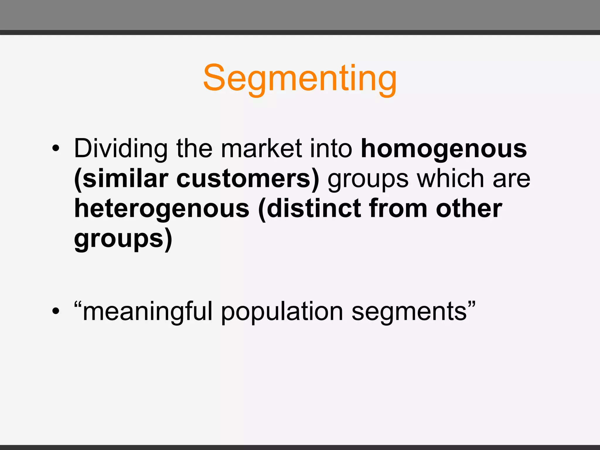 Segmenting Dividing the market into  homogenous (similar customers)  groups which are  heterogenous (distinct from other groups) “ meaningful population segments”  