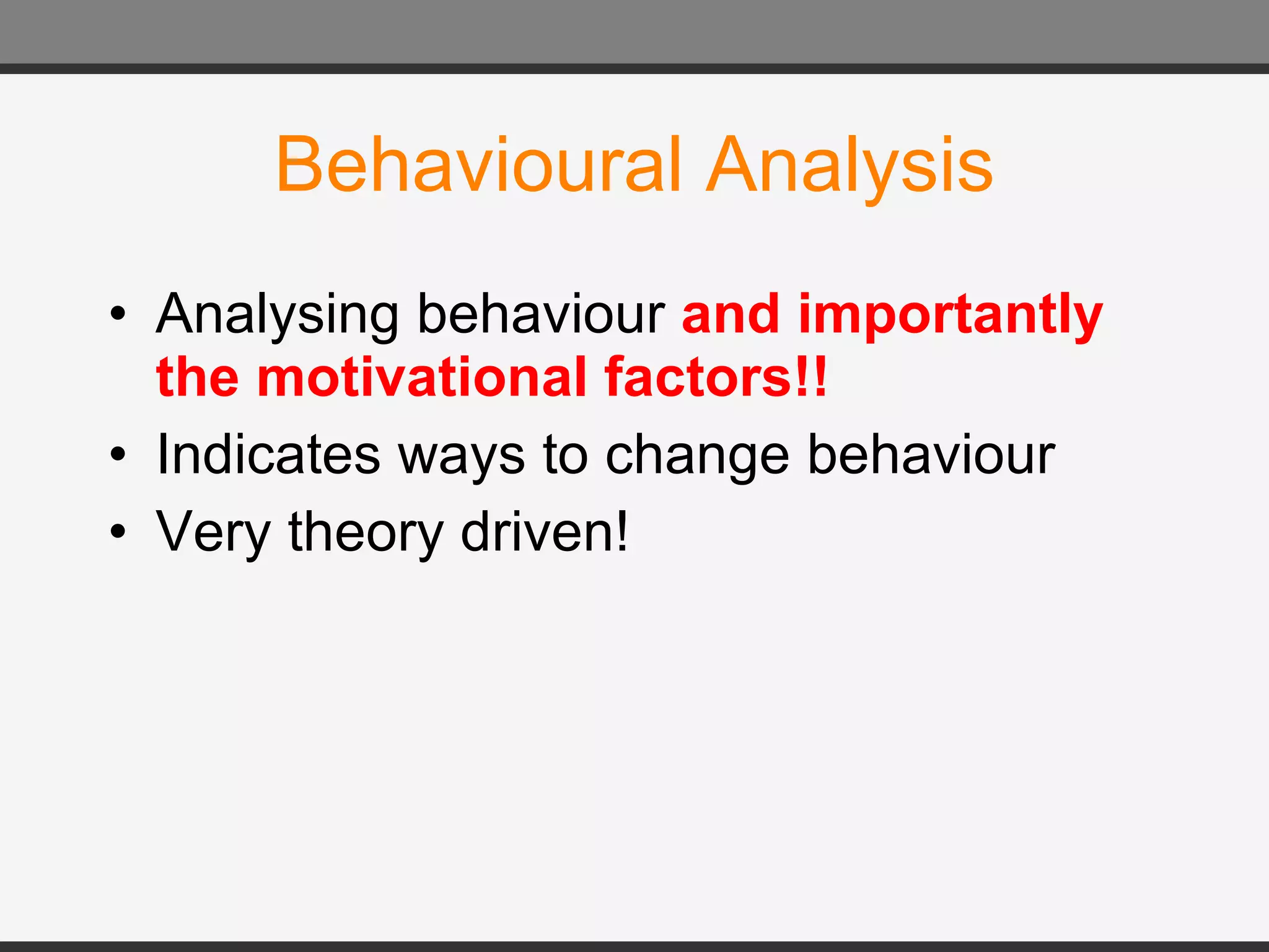 Behavioural Analysis Analysing  behaviour  and importantly the motivational factors!! Indicates ways to change  behaviour Very theory driven! 