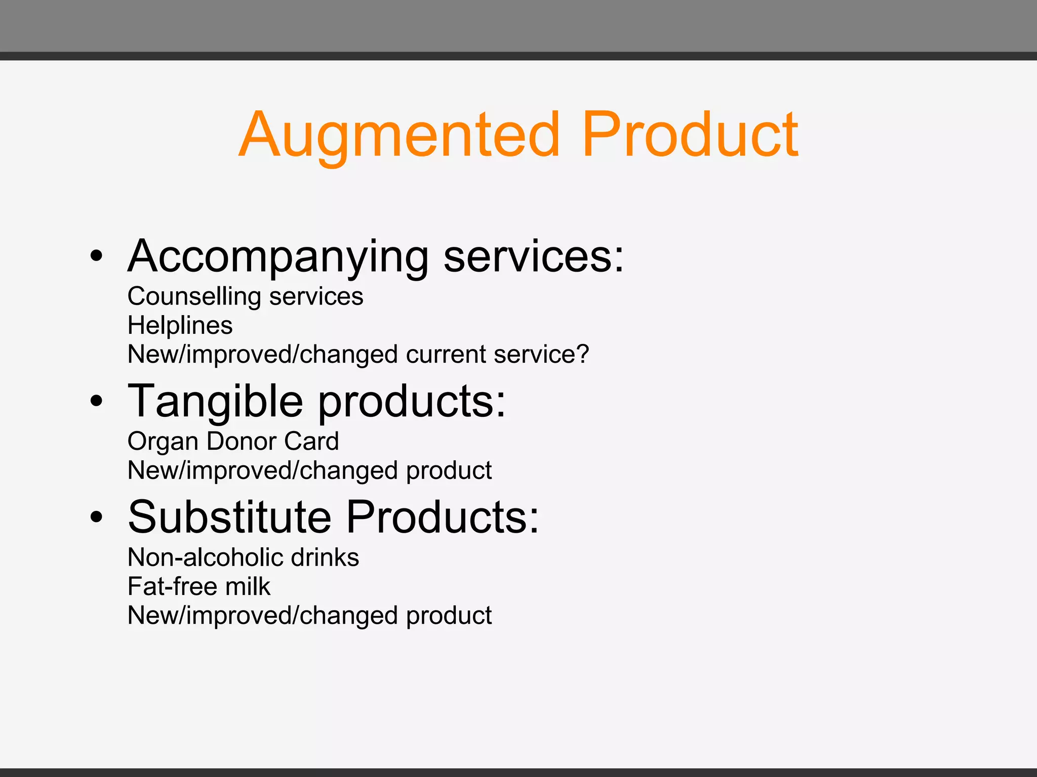 Augmented Product Accompanying services: Counselling services Helplines New/improved/changed current service? Tangible products: Organ Donor Card New/improved/changed product Substitute Products: Non-alcoholic drinks Fat-free milk New/improved/changed product 