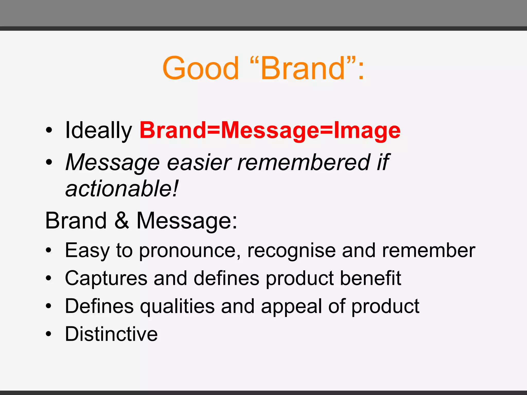 Good “Brand”: Ideally  Brand=Message=Image Message easier remembered if actionable! Brand & Message: Easy to pronounce, recognise and remember Captures and defines product benefit Defines qualities and appeal of product Distinctive 