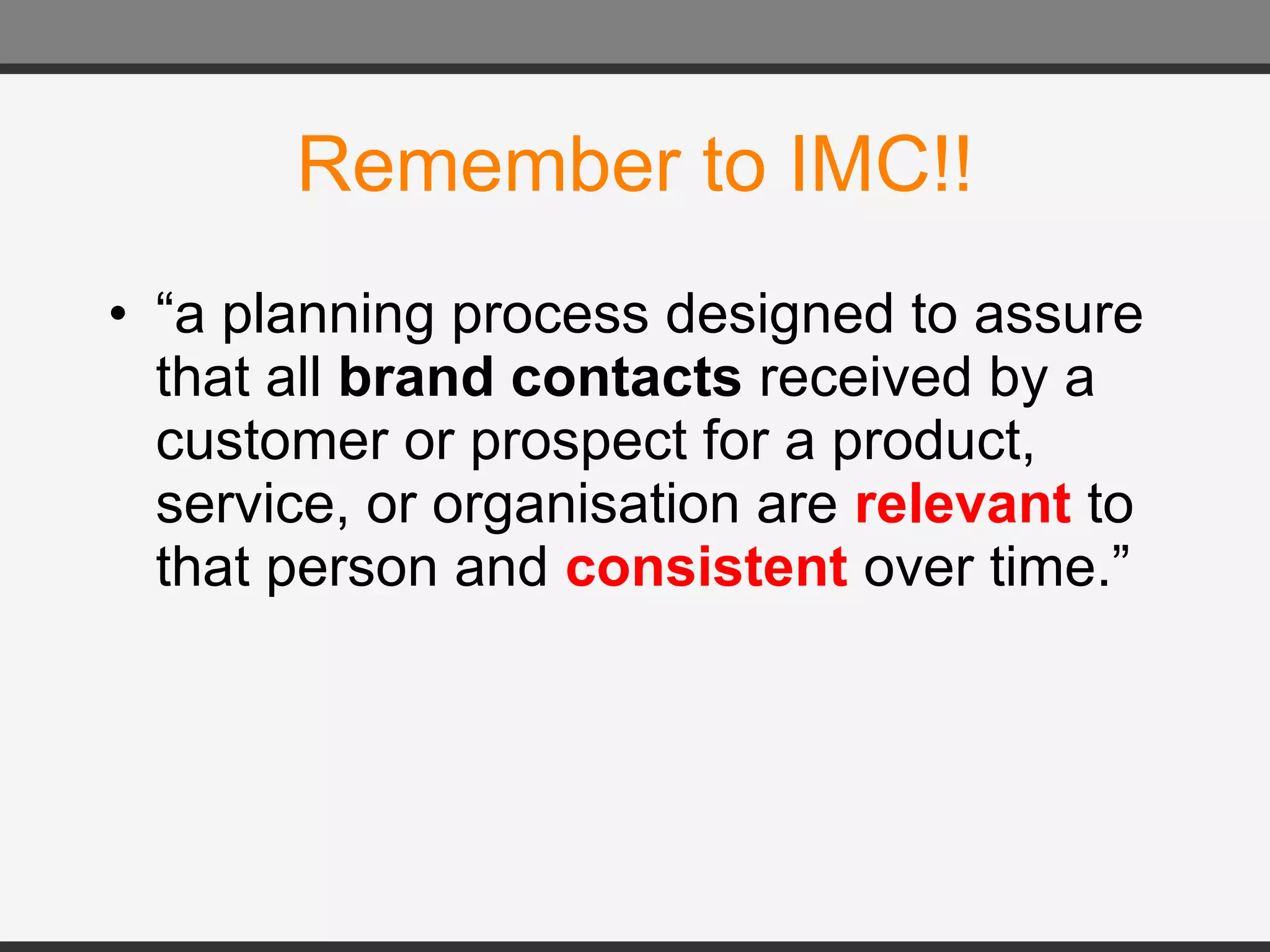 Remember to IMC!! “ a planning process designed to assure that all  brand contacts  received by a customer or prospect for a product, service, or organisation are  relevant  to that person and  consistent  over time.” 