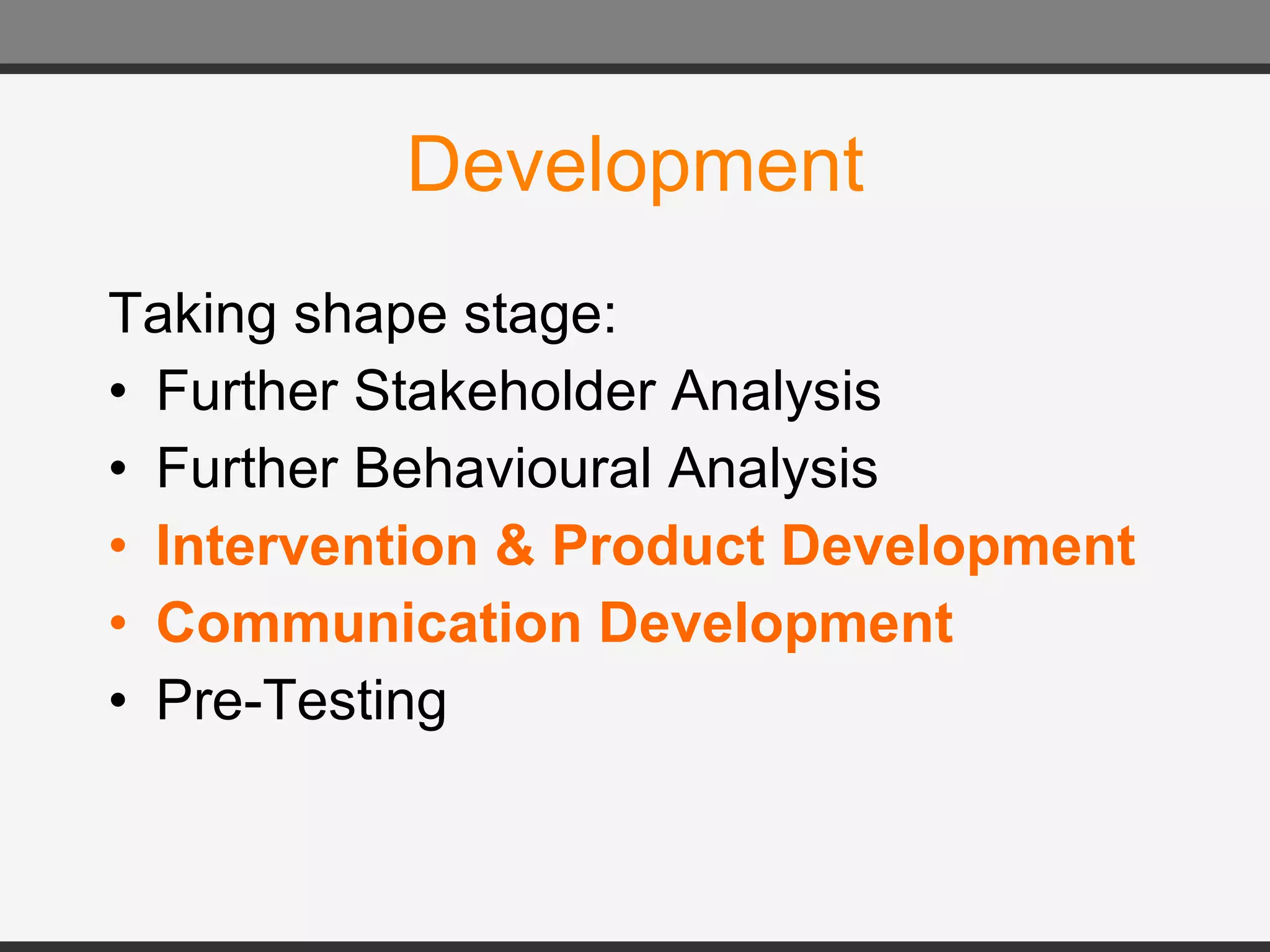 Development Taking shape stage: Further Stakeholder Analysis Further Behavioural Analysis Intervention & Product Development Communication Development Pre-Testing 