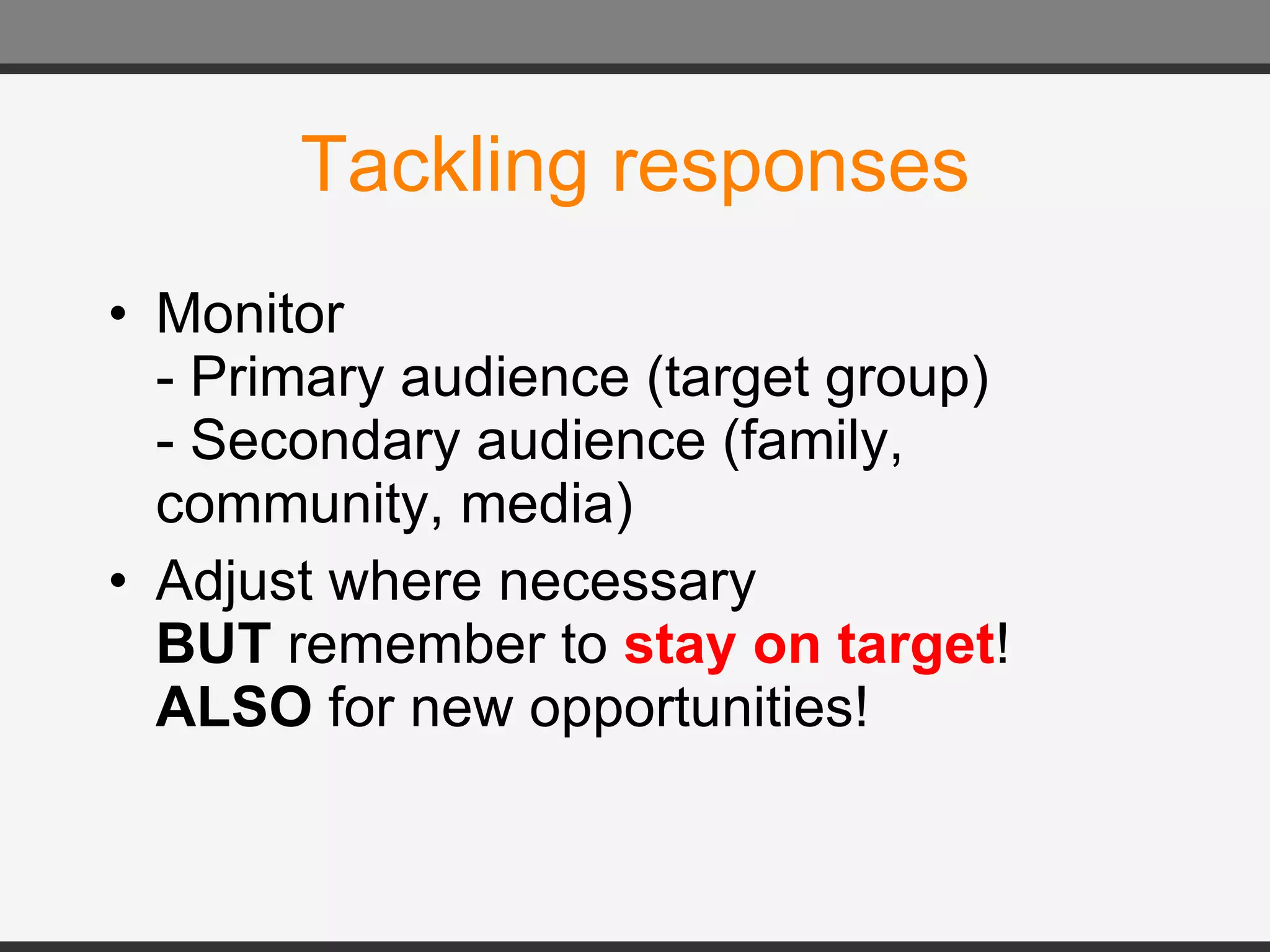 Tackling responses Monitor  - Primary audience (target group) - Secondary audience (family, community, media) Adjust where necessary  BUT  remember to  stay on target ! ALSO  for new opportunities! 