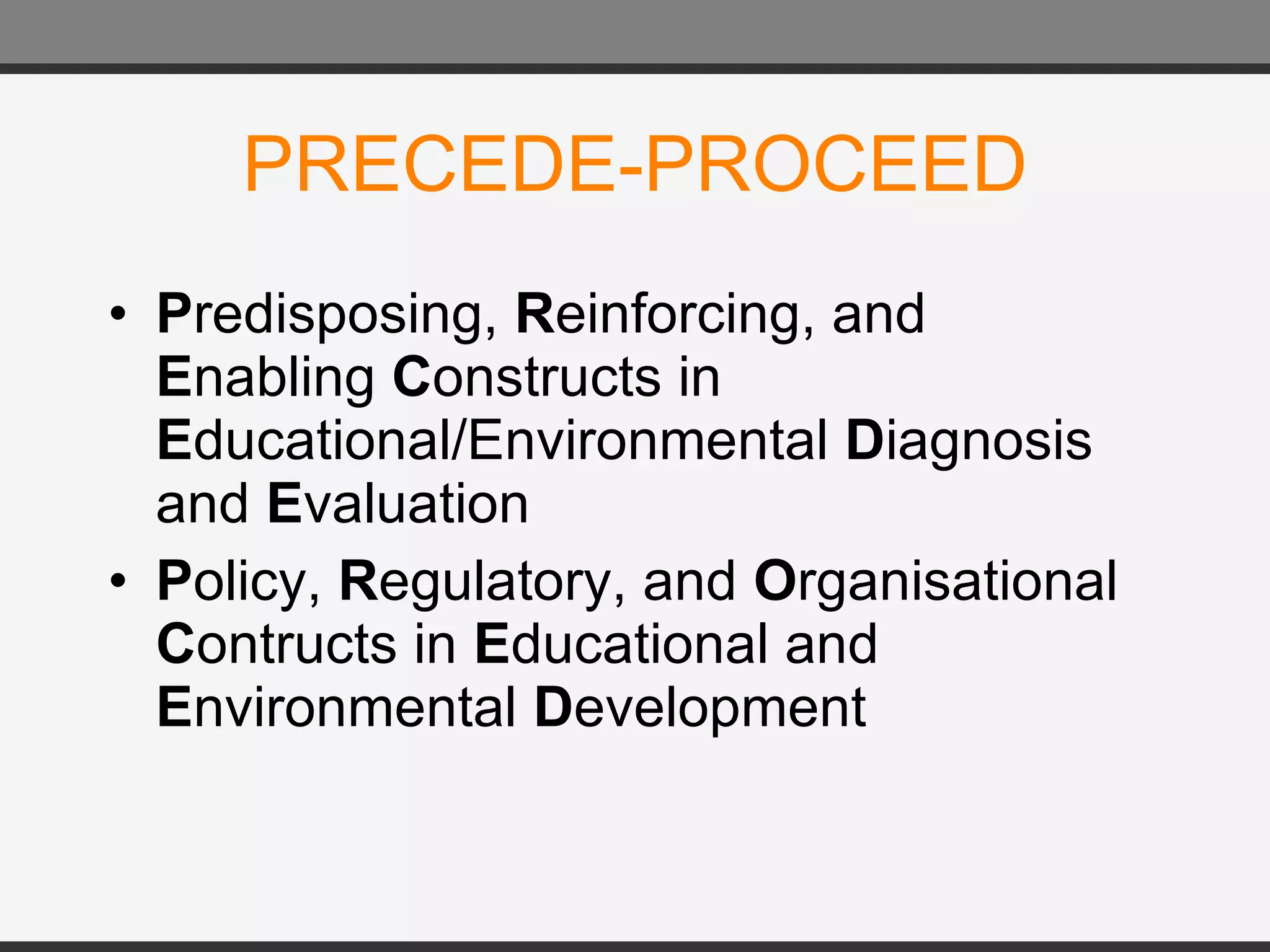 PRECEDE-PROCEED P redisposing,  R einforcing, and  E nabling  C onstructs in  E ducational/Environmental  D iagnosis and  E valuation P olicy,  R egulatory, and  O rganisational  C ontructs in  E ducational and  E nvironmental  D evelopment 