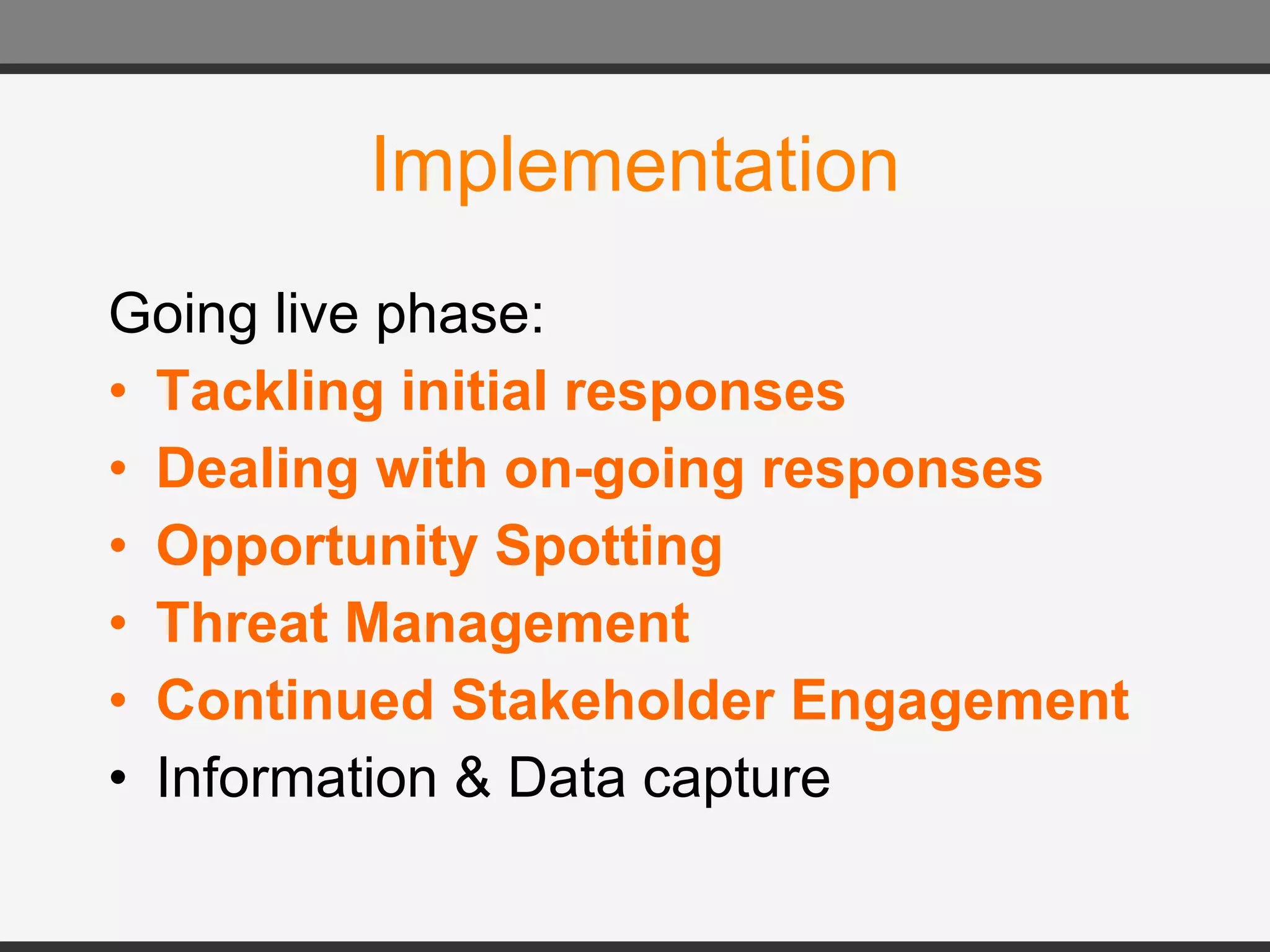 Implementation Going live phase: Tackling initial responses Dealing with on-going responses Opportunity Spotting Threat Management Continued Stakeholder Engagement Information & Data capture 