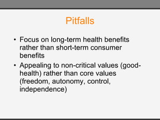 Pitfalls Focus on long-term health benefits rather than short-term consumer benefits Appealing to non-critical values (good-health) rather than core values (freedom, autonomy, control, independence) 