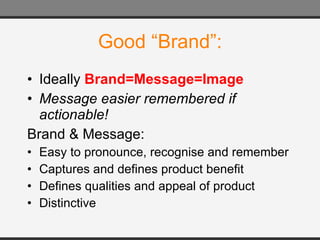 Good “Brand”: Ideally  Brand=Message=Image Message easier remembered if actionable! Brand & Message: Easy to pronounce, recognise and remember Captures and defines product benefit Defines qualities and appeal of product Distinctive 