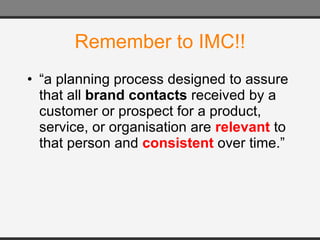 Remember to IMC!! “ a planning process designed to assure that all  brand contacts  received by a customer or prospect for a product, service, or organisation are  relevant  to that person and  consistent  over time.” 