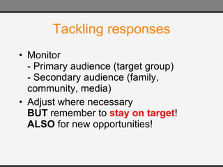 Tackling responses Monitor  - Primary audience (target group) - Secondary audience (family, community, media) Adjust where necessary  BUT  remember to  stay on target ! ALSO  for new opportunities! 
