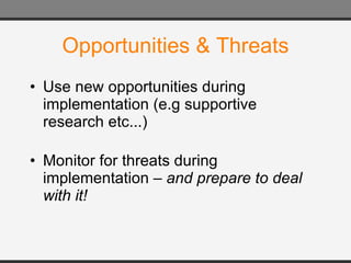 Opportunities & Threats Use new opportunities during implementation (e.g supportive research etc...) Monitor for threats during implementation –  and prepare to deal with it! 