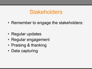 Stakeholders Remember to engage the stakeholders: Regular updates Regular engagement Praising & thanking Data capturing 