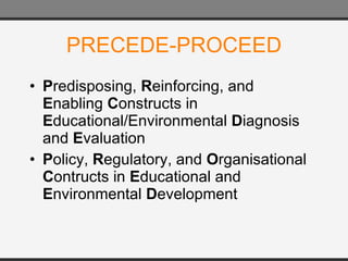 PRECEDE-PROCEED P redisposing,  R einforcing, and  E nabling  C onstructs in  E ducational/Environmental  D iagnosis and  E valuation P olicy,  R egulatory, and  O rganisational  C ontructs in  E ducational and  E nvironmental  D evelopment 