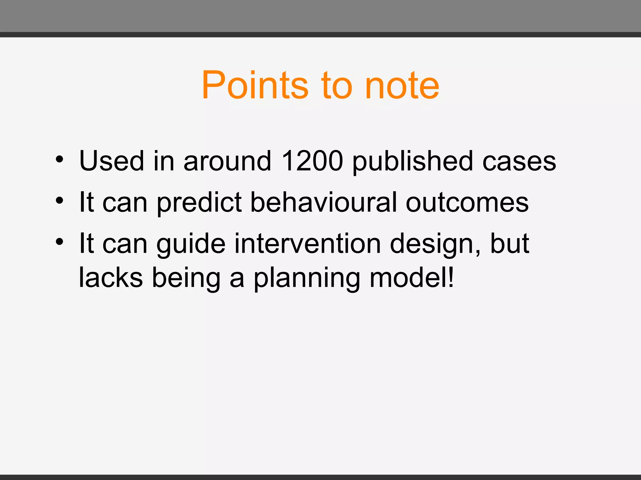 Points to note Used in around 1200 published cases It can predict behavioural outcomes It can guide intervention design, but lacks being a planning model! 