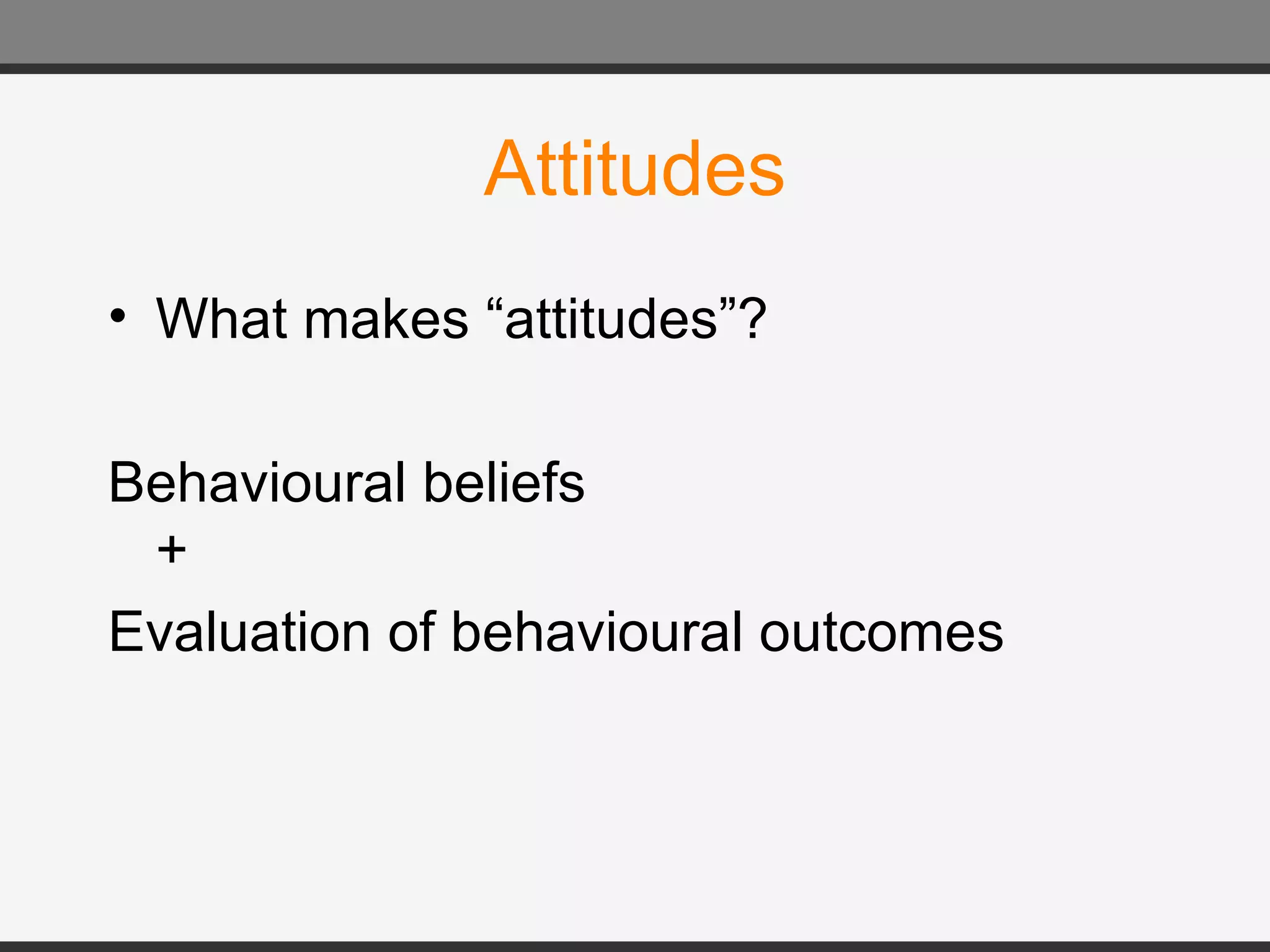 Attitudes What makes “attitudes”? Behavioural beliefs + Evaluation of behavioural outcomes 