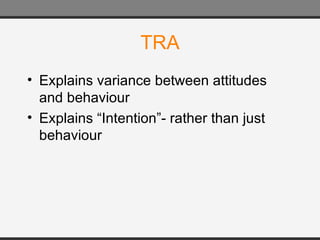 TRA Explains variance between attitudes and behaviour Explains “Intention”- rather than just behaviour 