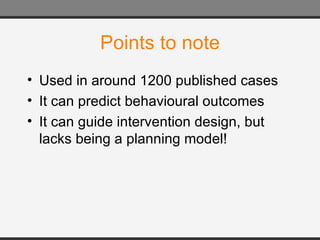Points to note Used in around 1200 published cases It can predict behavioural outcomes It can guide intervention design, but lacks being a planning model! 