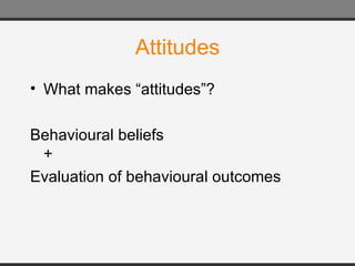 Attitudes What makes “attitudes”? Behavioural beliefs + Evaluation of behavioural outcomes 
