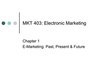MKT 403: Electronic Marketing
Chapter 1
E-Marketing: Past, Present & Future
 