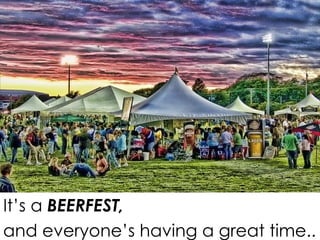 It’s a  BEERFEST,  and everyone’s having a great time.. 