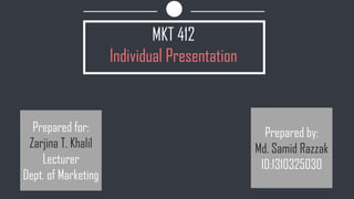 MKT 412
Individual Presentation
Prepared for:
Zarjina T. Khalil
Faculty Member
Dept. of Marketing
Prepared by:
Md. Samid Razzak
ID:1310325030
 