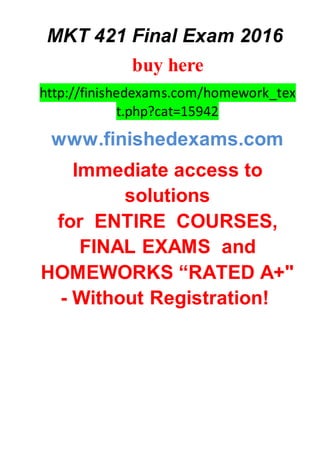 MKT 421 Final Exam 2016
buy here
http://finishedexams.com/homework_tex
t.php?cat=15942
www.finishedexams.com
Immediate access to
solutions
for ENTIRE COURSES,
FINAL EXAMS and
HOMEWORKS “RATED A+"
- Without Registration!
 