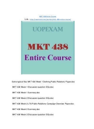 MKT 438 Entire Course
Link : http://uopexam.com/product/mkt-438-entire-course/
Some typical files MKT 438 Week 1 Defining Public Relations Paper.doc
MKT 438 Week 1 Discussion question DQs.doc
MKT 438 Week 1 Summary.doc
MKT 438 Week 2 Discussion question DQs.doc
MKT 438 Week 2 LTA Public Relations Campaign Overview Paper.doc
MKT 438 Week 2 Summary.doc
MKT 438 Week 3 Discussion question DQs.doc
 