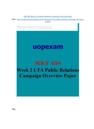 MKT 438 Week 2 LTA Public Relations Campaign Overview Paper
Link : http://uopexam.com/product/mkt-438-week-2-lta-public-relations-campaign-overview-
paper/
Title:
 