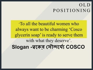 ‘To all the beautiful women who
always want to be charming ‘Cosco
glycerin soap’ is ready to serve them
with what they deserve’.
O L D
P O S I T I O N I N G
Slogan -ত্বকের স ৌন্দক্যে COSCO
 
