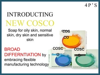 cosc
o
COSC
O
cos
co
cosc
o
cosc
o
INTRODUCTING
NEW COSCO
Soap for oily skin, normal
skin, dry skin and sensitive
skin
BROAD
DIFFERNTIATION by
embracing flexible
manufacturing technology
4 P ’ S
 