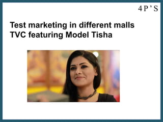 4 P ’ S
Test marketing in different malls
TVC featuring Model Tisha
 