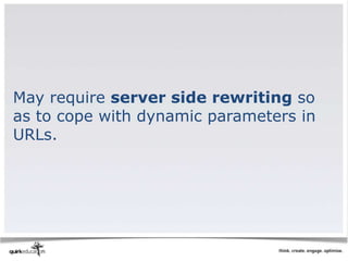 May require server side rewriting so
as to cope with dynamic parameters in
URLs.
 