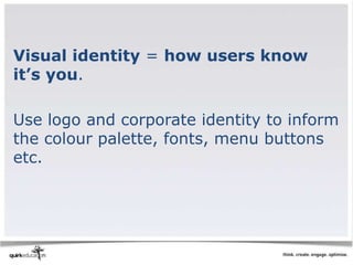 Visual identity = how users know
it’s you.

Use logo and corporate identity to inform
the colour palette, fonts, menu buttons
etc.
 