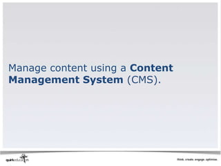 Manage content using a Content
Management System (CMS).
 