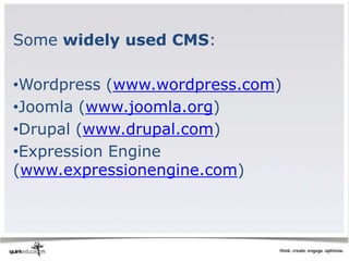 Some widely used CMS:

•Wordpress (www.wordpress.com)
•Joomla (www.joomla.org)
•Drupal (www.drupal.com)
•Expression Engine
(www.expressionengine.com)
 
