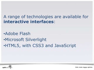 A range of technologies are available for
interactive interfaces:

•Adobe Flash
•Microsoft Silverlight
•HTML5, with CSS3 and JavaScript
 