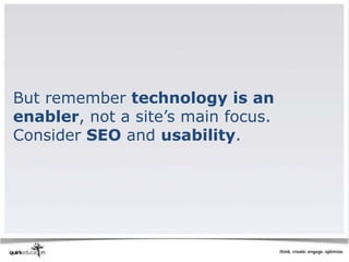 But remember technology is an
enabler, not a site’s main focus.
Consider SEO and usability.
 