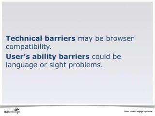 Technical barriers may be browser
compatibility.
User’s ability barriers could be
language or sight problems.
 